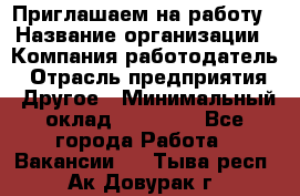 Приглашаем на работу › Название организации ­ Компания-работодатель › Отрасль предприятия ­ Другое › Минимальный оклад ­ 35 000 - Все города Работа » Вакансии   . Тыва респ.,Ак-Довурак г.